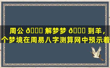 周公 🐒 解梦梦 🍁 到羊，这个梦境在周易八字测算网中预示着什么